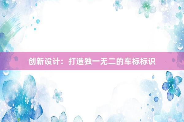 创新设计：打造独一无二的车标标识