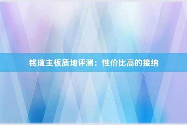 铭瑄主板质地评测：性价比高的接纳